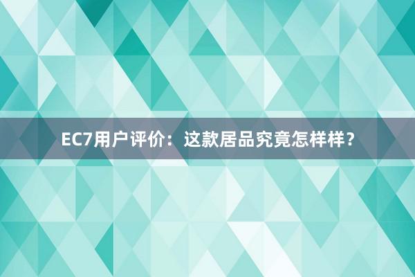 EC7用户评价：这款居品究竟怎样样？